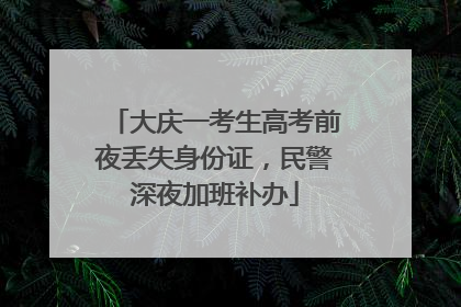 大庆一考生高考前夜丢失身份证，民警深夜加班补办