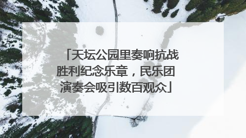 天坛公园里奏响抗战胜利纪念乐章，民乐团演奏会吸引数百观众