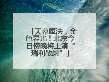 天幕魔法，金色暮光！北京今日傍晚将上演“瑞利散射”