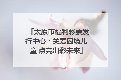 太原市福利彩票发行中心：关爱困境儿童 点亮出彩未来