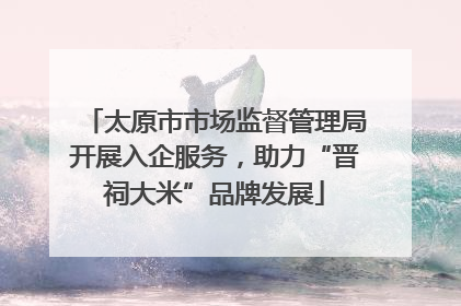 太原市市场监督管理局开展入企服务，助力“晋祠大米”品牌发展
