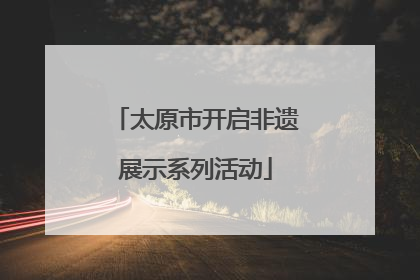 太原市开启非遗展示系列活动