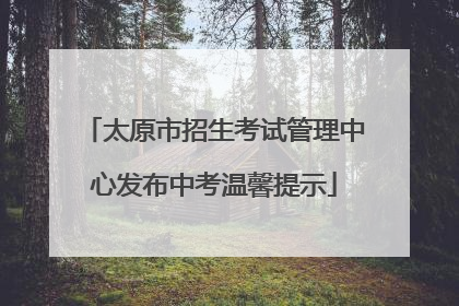 太原市招生考试管理中心发布中考温馨提示