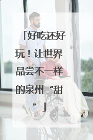 好吃还好玩！让世界品尝不一样的泉州“甜”