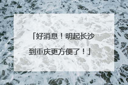 好消息！明起长沙到重庆更方便了！