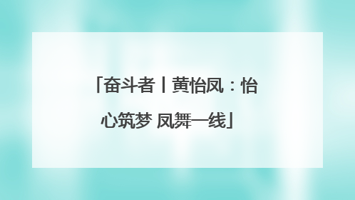 奋斗者丨黄怡凤：怡心筑梦 凤舞一线