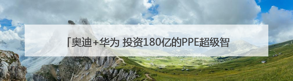 奥迪+华为 投资180亿的PPE超级智能工厂首款产品要搞大事情？｜粤港澳车展