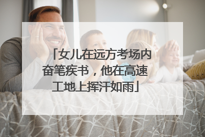 女儿在远方考场内奋笔疾书，他在高速工地上挥汗如雨