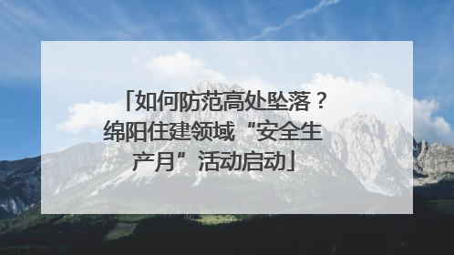 如何防范高处坠落？绵阳住建领域“安全生产月”活动启动