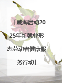 威海启动2025年新就业形态劳动者健康服务行动