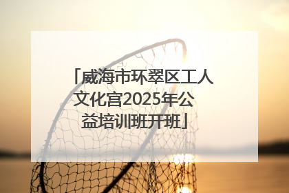 威海市环翠区工人文化宫2025年公益培训班开班