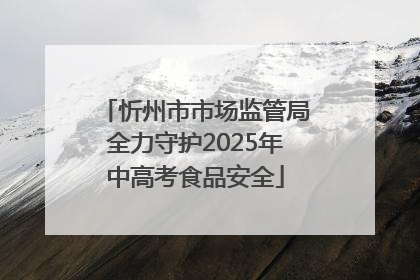 忻州市市场监管局全力守护2025年中高考食品安全