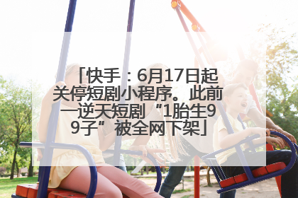 快手：6月17日起关停短剧小程序。此前一逆天短剧“1胎生99子”被全网下架