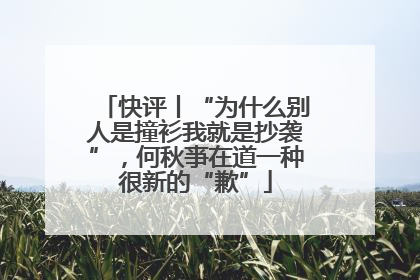 快评丨“为什么别人是撞衫我就是抄袭”，何秋亊在道一种很新的“歉”