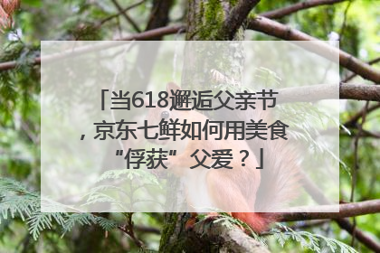 当618邂逅父亲节，京东七鲜如何用美食“俘获”父爱？