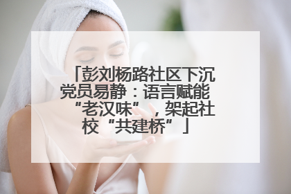 彭刘杨路社区下沉党员易静：语言赋能“老汉味”，架起社校“共建桥”