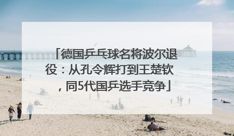 德国乒乓球名将波尔退役：从孔令辉打到王楚钦，同5代国乒选手竞争
