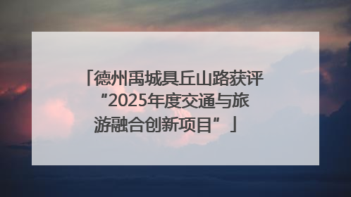 德州禹城具丘山路获评“2025年度交通与旅游融合创新项目”