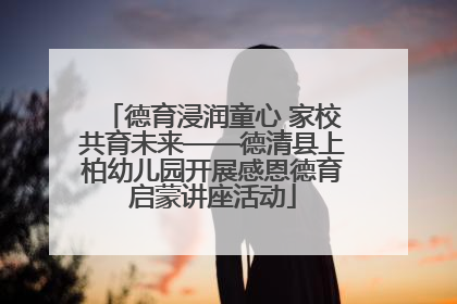 德育浸润童心 家校共育未来——德清县上柏幼儿园开展感恩德育启蒙讲座活动