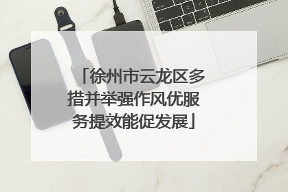 徐州市云龙区多措并举强作风优服务提效能促发展