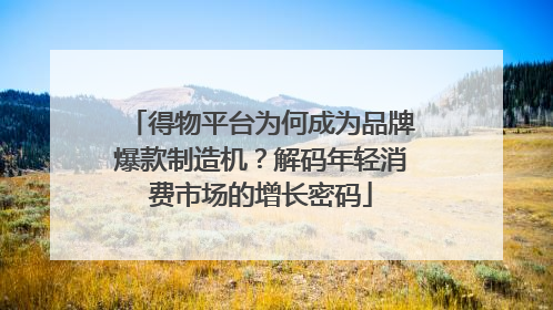 得物平台为何成为品牌爆款制造机？解码年轻消费市场的增长密码