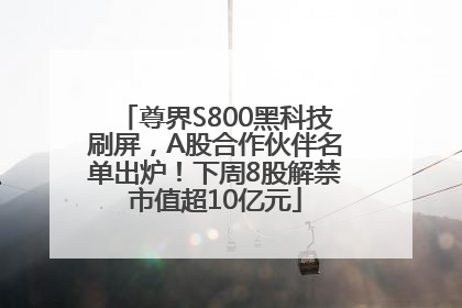 尊界S800黑科技刷屏，A股合作伙伴名单出炉！下周8股解禁市值超10亿元