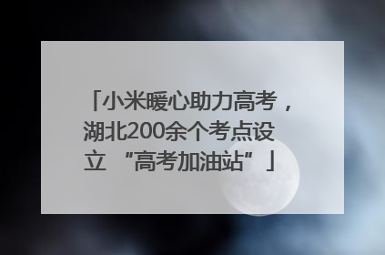 小米暖心助力高考，湖北200余个考点设立 “高考加油站”