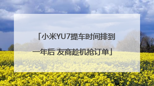 小米YU7提车时间排到一年后 友商趁机抢订单