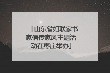 山东省妇联家书家信传家风主题活动在枣庄举办
