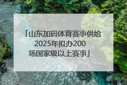 山东加码体育赛事供给 2025年拟办200场国家级以上赛事