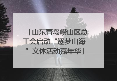 山东青岛崂山区总工会启动“逐梦山海”文体活动嘉年华