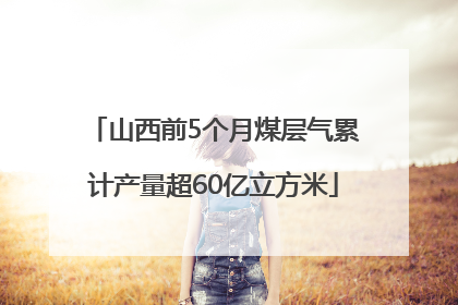 山西前5个月煤层气累计产量超60亿立方米