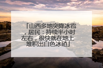 山西多地突降冰雹，居民：持续半小时左右，很快就在地上堆积出白色冰碴
