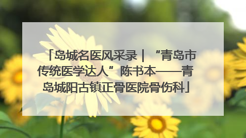 岛城名医风采录｜“青岛市传统医学达人”陈书本——青岛城阳古镇正骨医院骨伤科
