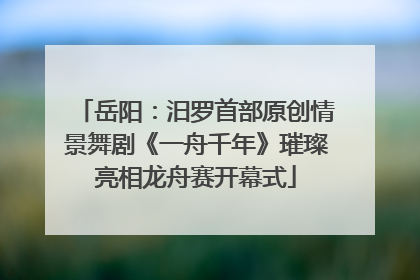 岳阳：汨罗首部原创情景舞剧《一舟千年》璀璨亮相龙舟赛开幕式