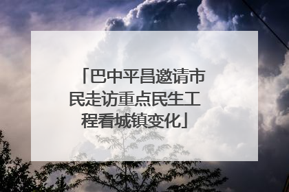 巴中平昌邀请市民走访重点民生工程看城镇变化