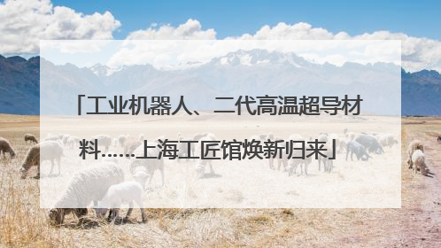 工业机器人、二代高温超导材料……上海工匠馆焕新归来
