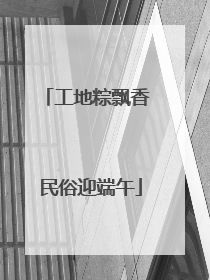 工地粽飘香 民俗迎端午