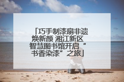 巧手制漆扇非遗焕新颜 湘江新区智慧图书馆开启“书香染漆”之旅
