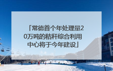 常德首个年处理量20万吨的秸秆综合利用中心将于今年建设