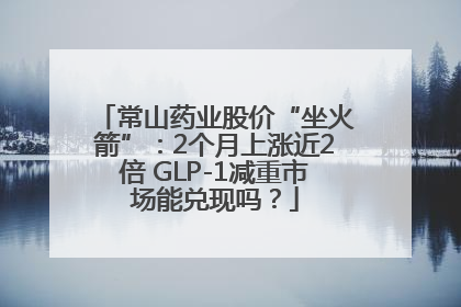 常山药业股价“坐火箭”：2个月上涨近2倍 GLP-1减重市场能兑现吗？