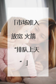 市场准入放宽 火箭“排队上天”
