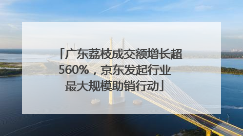 广东荔枝成交额增长超560%，京东发起行业最大规模助销行动