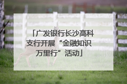 广发银行长沙高科支行开展“金融知识万里行”活动