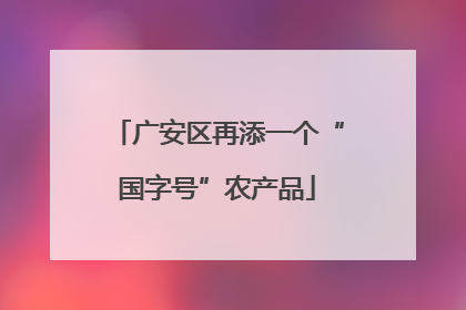 广安区再添一个“国字号”农产品