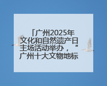 广州2025年文化和自然遗产日主场活动举办，“广州十大文物地标”公布