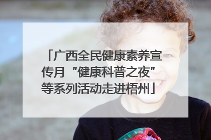 广西全民健康素养宣传月“健康科普之夜”等系列活动走进梧州