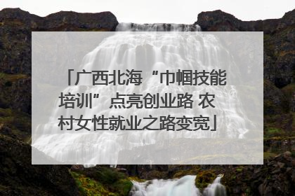 广西北海“巾帼技能培训”点亮创业路 农村女性就业之路变宽
