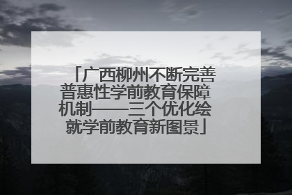 广西柳州不断完善普惠性学前教育保障机制——三个优化绘就学前教育新图景