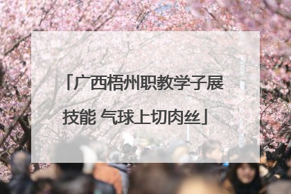 广西梧州职教学子展技能 气球上切肉丝
